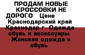 ПРОДАМ НОВЫЕ КРОССОВКИ НЕ ДОРОГО › Цена ­ 1 000 - Краснодарский край, Краснодар г. Одежда, обувь и аксессуары » Женская одежда и обувь   